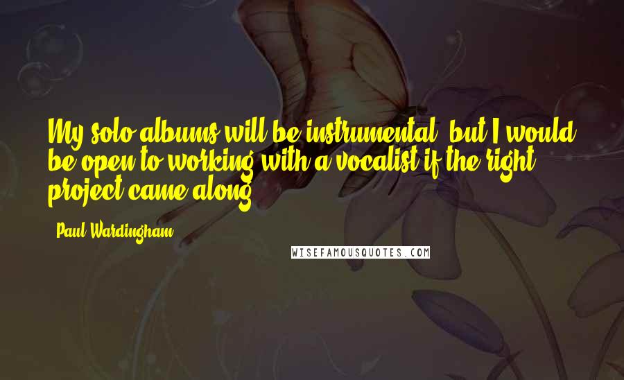 Paul Wardingham Quotes: My solo albums will be instrumental, but I would be open to working with a vocalist if the right project came along.