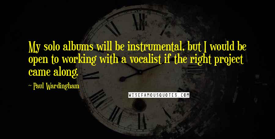 Paul Wardingham Quotes: My solo albums will be instrumental, but I would be open to working with a vocalist if the right project came along.