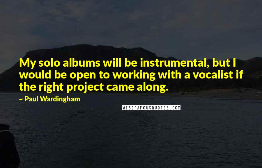 Paul Wardingham Quotes: My solo albums will be instrumental, but I would be open to working with a vocalist if the right project came along.