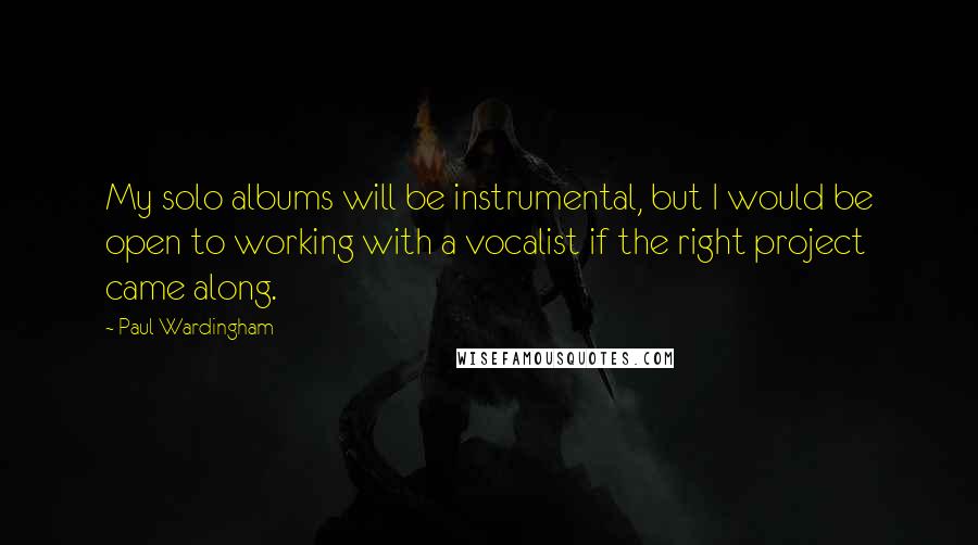 Paul Wardingham Quotes: My solo albums will be instrumental, but I would be open to working with a vocalist if the right project came along.