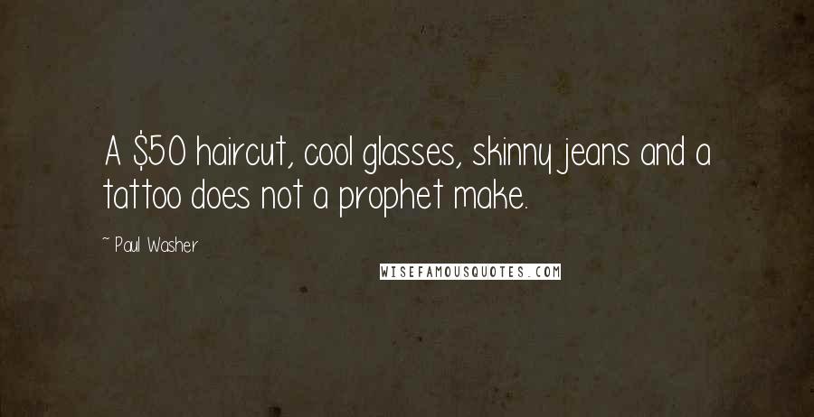 Paul Washer Quotes: A $50 haircut, cool glasses, skinny jeans and a tattoo does not a prophet make.