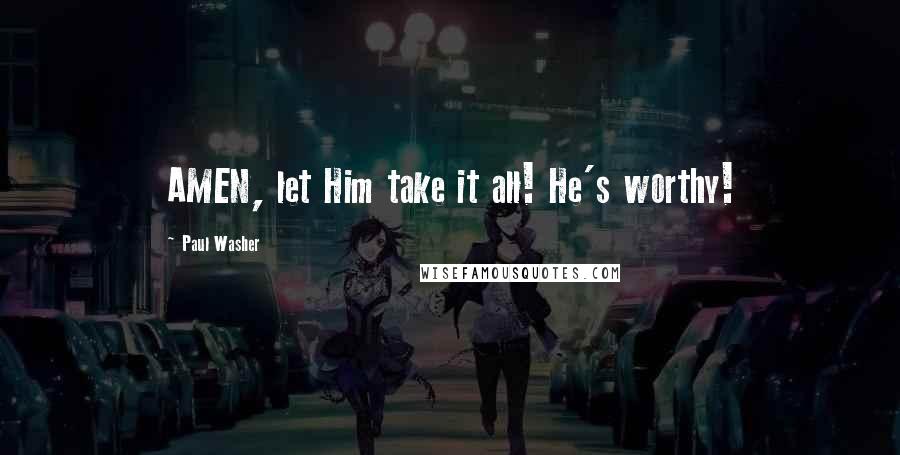 Paul Washer Quotes: AMEN, let Him take it all! He's worthy!