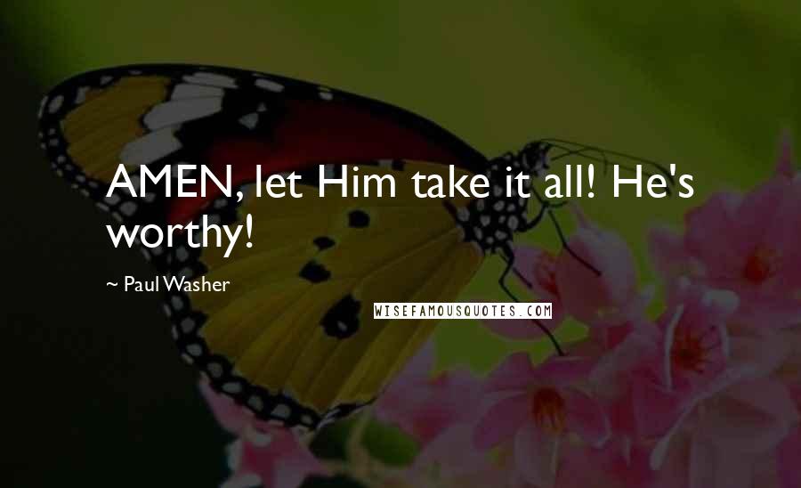 Paul Washer Quotes: AMEN, let Him take it all! He's worthy!