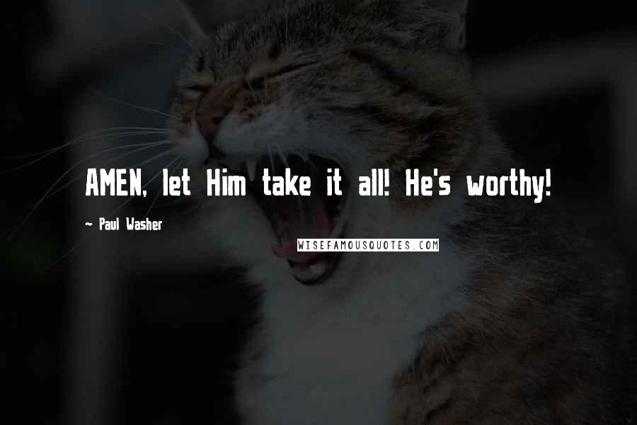 Paul Washer Quotes: AMEN, let Him take it all! He's worthy!