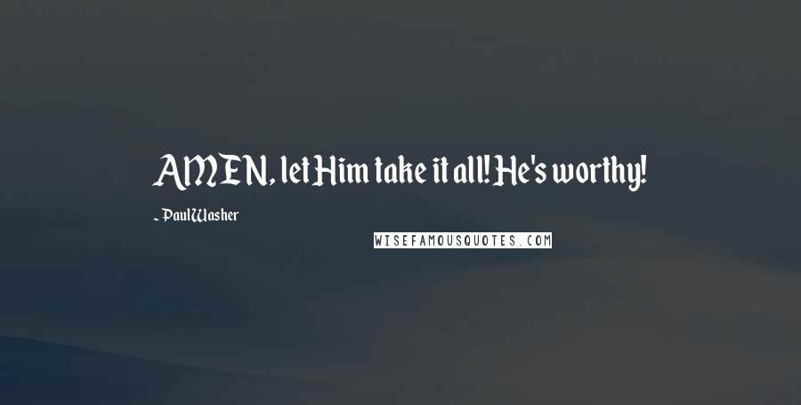 Paul Washer Quotes: AMEN, let Him take it all! He's worthy!