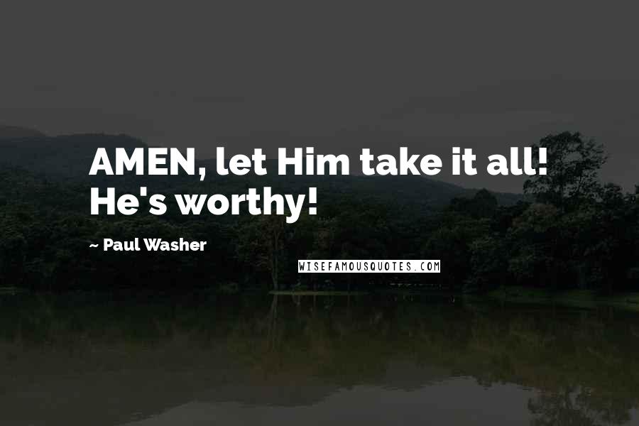 Paul Washer Quotes: AMEN, let Him take it all! He's worthy!