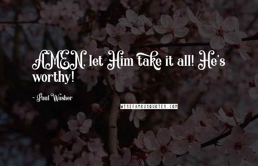 Paul Washer Quotes: AMEN, let Him take it all! He's worthy!