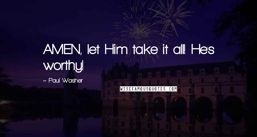 Paul Washer Quotes: AMEN, let Him take it all! He's worthy!