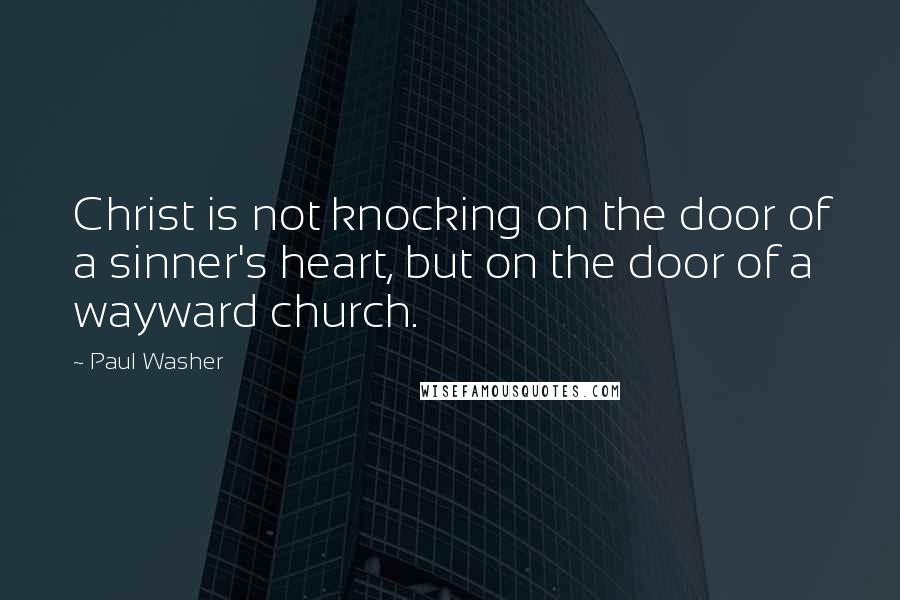 Paul Washer Quotes: Christ is not knocking on the door of a sinner's heart, but on the door of a wayward church.