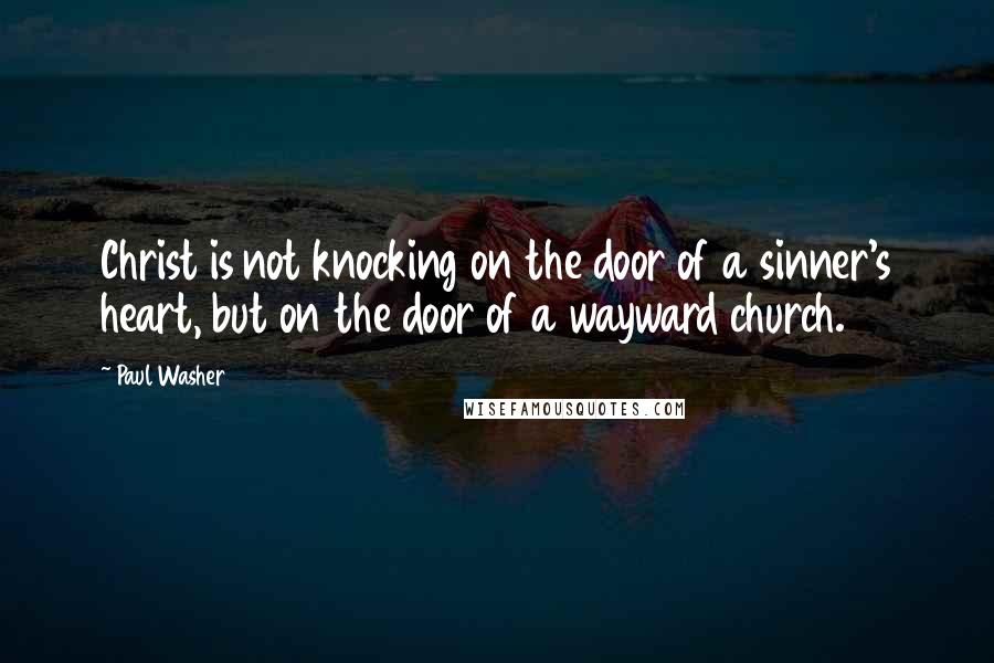 Paul Washer Quotes: Christ is not knocking on the door of a sinner's heart, but on the door of a wayward church.