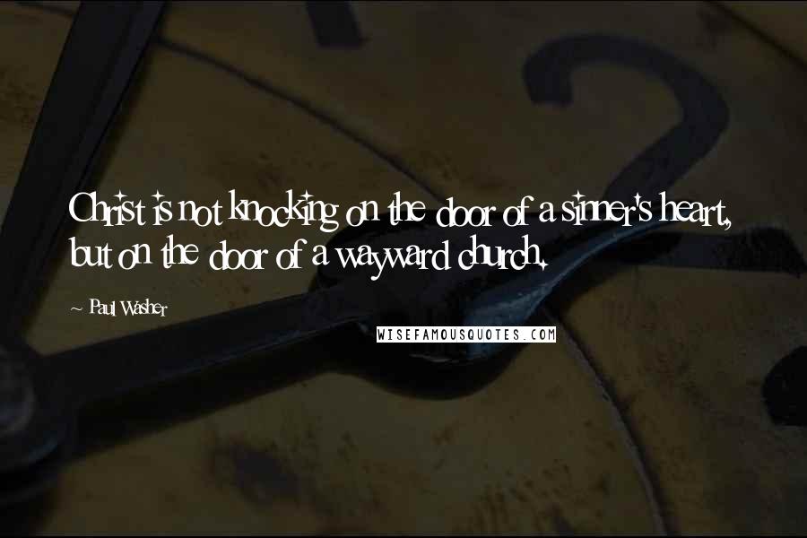 Paul Washer Quotes: Christ is not knocking on the door of a sinner's heart, but on the door of a wayward church.
