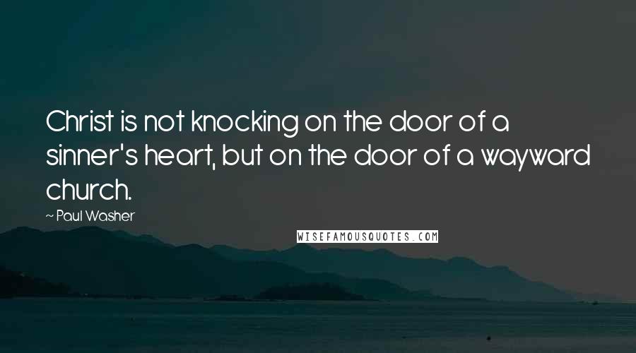 Paul Washer Quotes: Christ is not knocking on the door of a sinner's heart, but on the door of a wayward church.