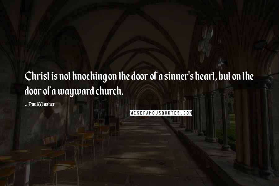 Paul Washer Quotes: Christ is not knocking on the door of a sinner's heart, but on the door of a wayward church.