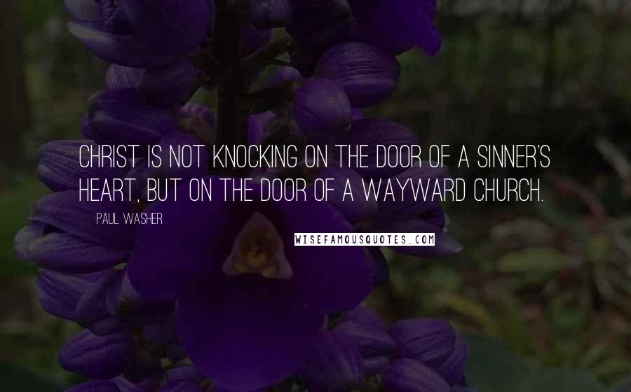 Paul Washer Quotes: Christ is not knocking on the door of a sinner's heart, but on the door of a wayward church.