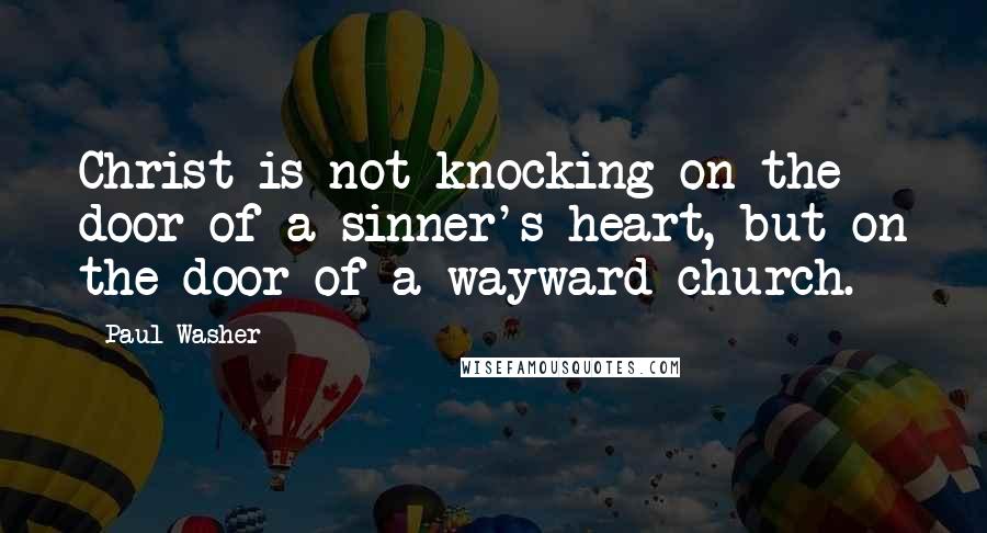 Paul Washer Quotes: Christ is not knocking on the door of a sinner's heart, but on the door of a wayward church.