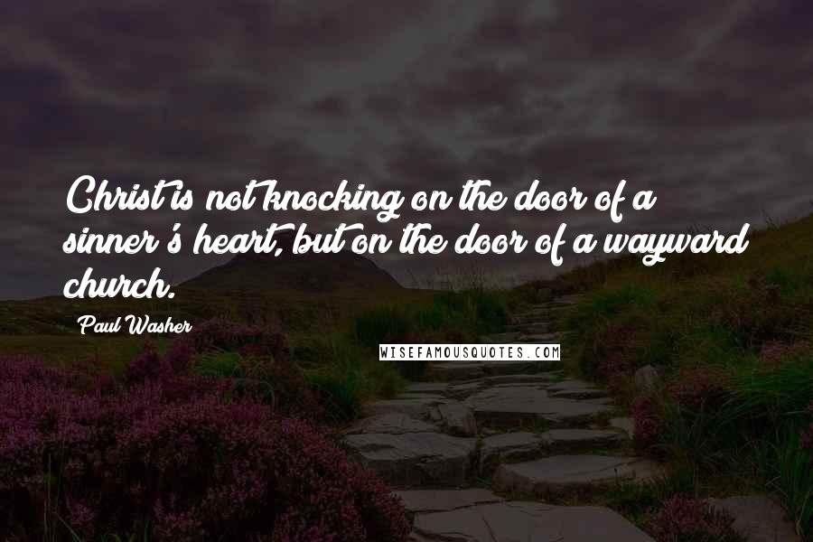Paul Washer Quotes: Christ is not knocking on the door of a sinner's heart, but on the door of a wayward church.