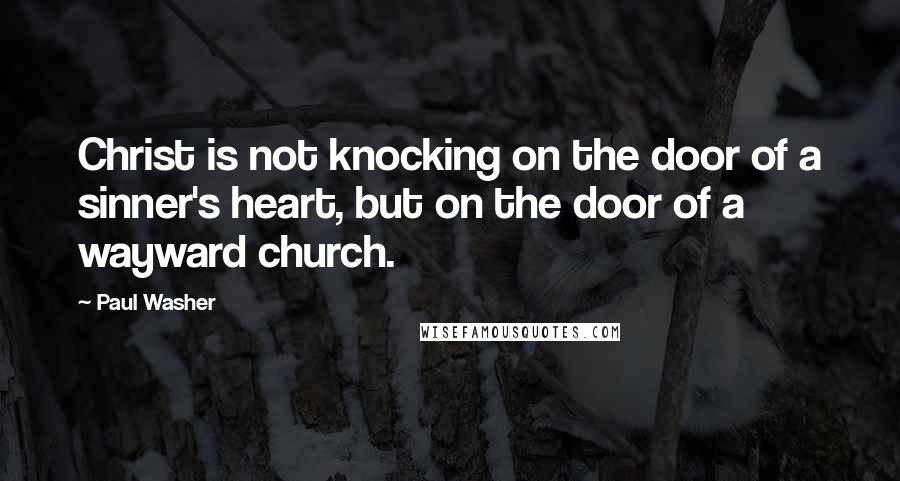 Paul Washer Quotes: Christ is not knocking on the door of a sinner's heart, but on the door of a wayward church.