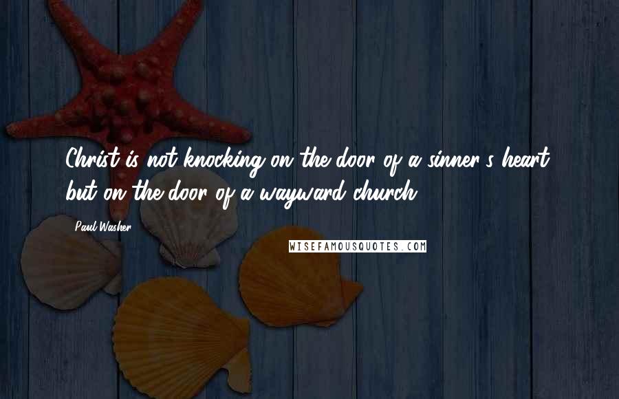 Paul Washer Quotes: Christ is not knocking on the door of a sinner's heart, but on the door of a wayward church.