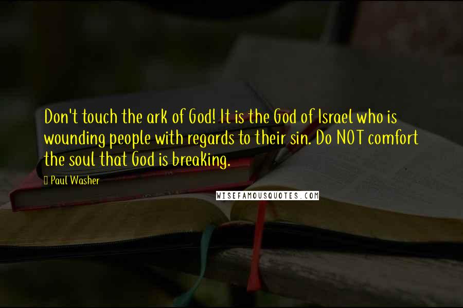 Paul Washer Quotes: Don't touch the ark of God! It is the God of Israel who is wounding people with regards to their sin. Do NOT comfort the soul that God is breaking.