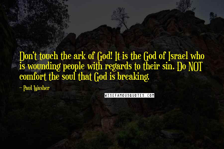 Paul Washer Quotes: Don't touch the ark of God! It is the God of Israel who is wounding people with regards to their sin. Do NOT comfort the soul that God is breaking.
