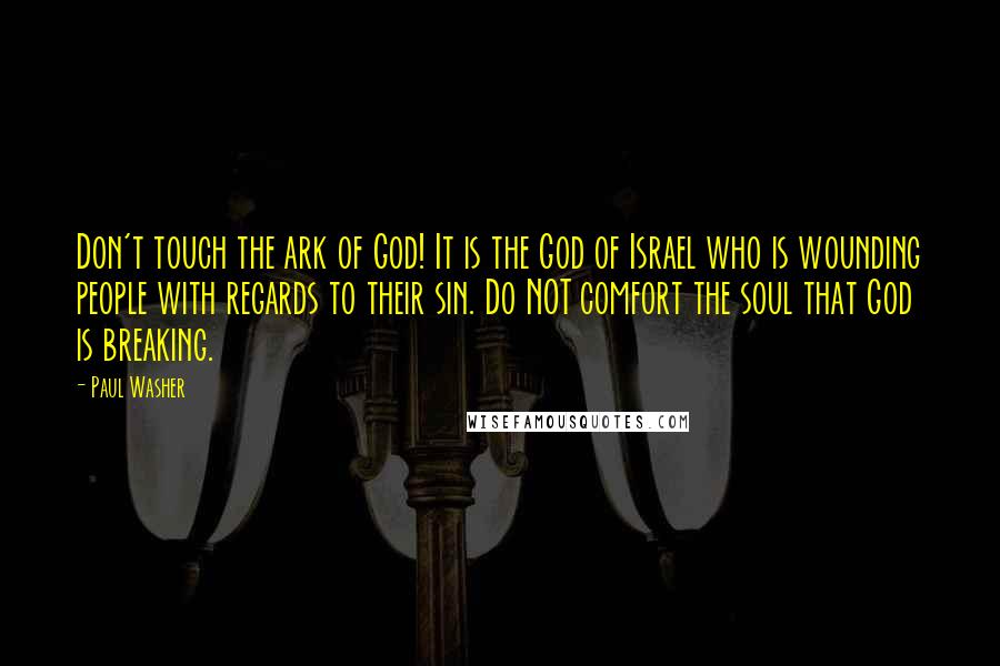 Paul Washer Quotes: Don't touch the ark of God! It is the God of Israel who is wounding people with regards to their sin. Do NOT comfort the soul that God is breaking.