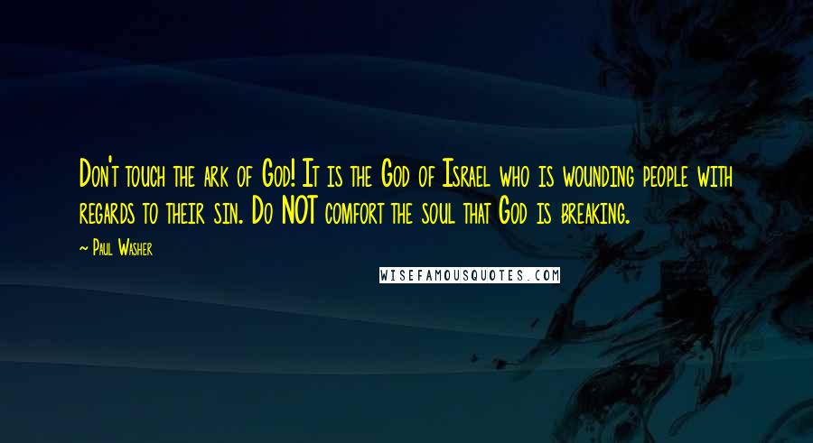 Paul Washer Quotes: Don't touch the ark of God! It is the God of Israel who is wounding people with regards to their sin. Do NOT comfort the soul that God is breaking.