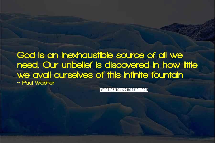 Paul Washer Quotes: God is an inexhaustible source of all we need. Our unbelief is discovered in how little we avail ourselves of this infinite fountain