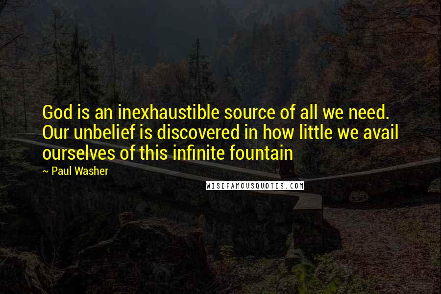 Paul Washer Quotes: God is an inexhaustible source of all we need. Our unbelief is discovered in how little we avail ourselves of this infinite fountain