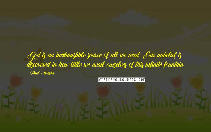 Paul Washer Quotes: God is an inexhaustible source of all we need. Our unbelief is discovered in how little we avail ourselves of this infinite fountain