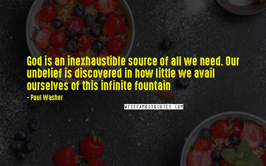 Paul Washer Quotes: God is an inexhaustible source of all we need. Our unbelief is discovered in how little we avail ourselves of this infinite fountain