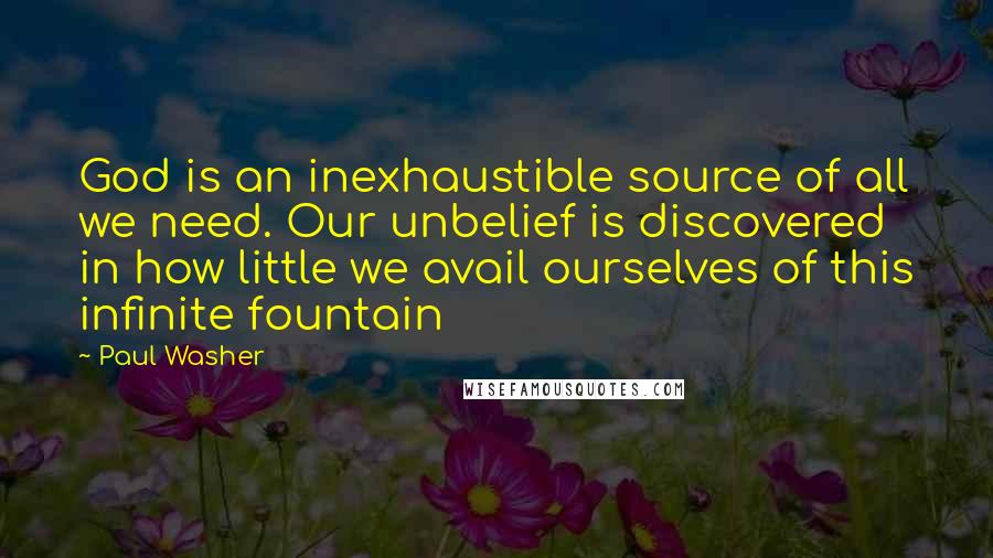 Paul Washer Quotes: God is an inexhaustible source of all we need. Our unbelief is discovered in how little we avail ourselves of this infinite fountain