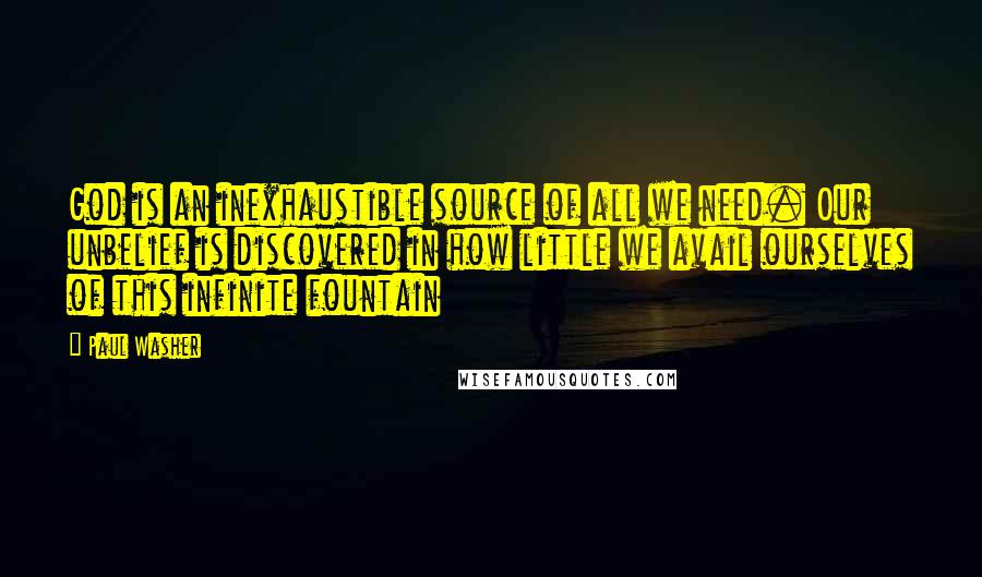 Paul Washer Quotes: God is an inexhaustible source of all we need. Our unbelief is discovered in how little we avail ourselves of this infinite fountain