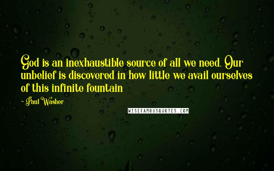 Paul Washer Quotes: God is an inexhaustible source of all we need. Our unbelief is discovered in how little we avail ourselves of this infinite fountain