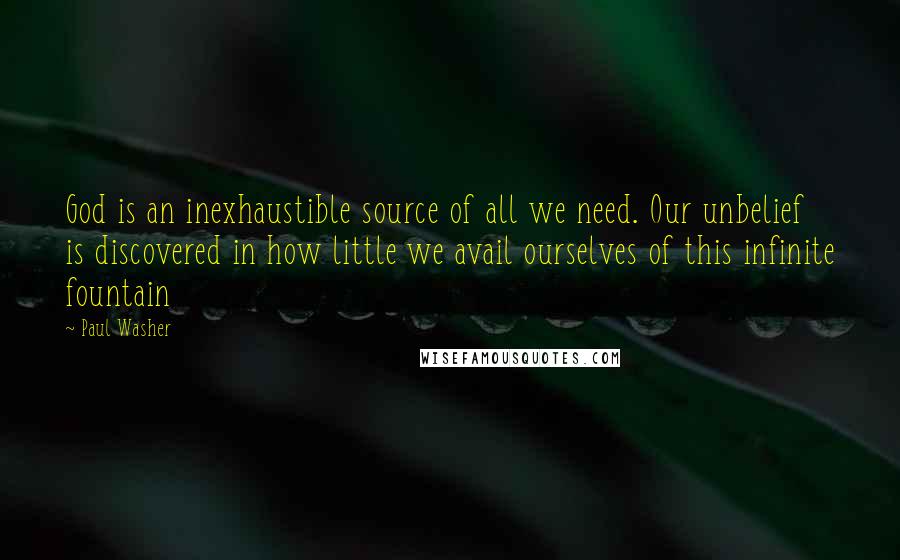 Paul Washer Quotes: God is an inexhaustible source of all we need. Our unbelief is discovered in how little we avail ourselves of this infinite fountain