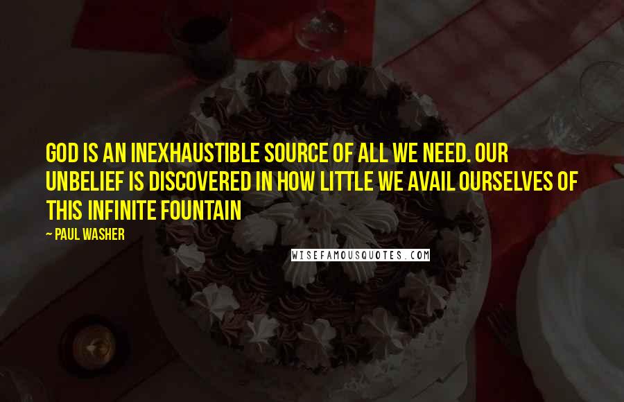 Paul Washer Quotes: God is an inexhaustible source of all we need. Our unbelief is discovered in how little we avail ourselves of this infinite fountain