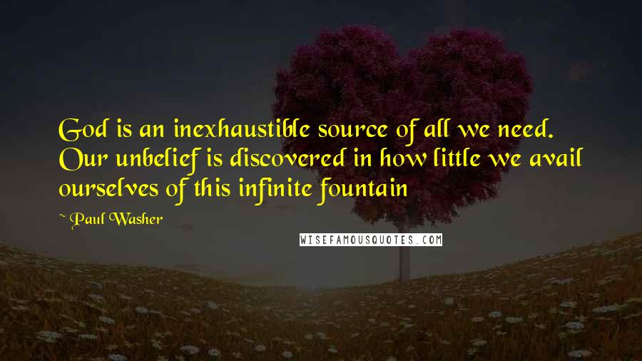 Paul Washer Quotes: God is an inexhaustible source of all we need. Our unbelief is discovered in how little we avail ourselves of this infinite fountain