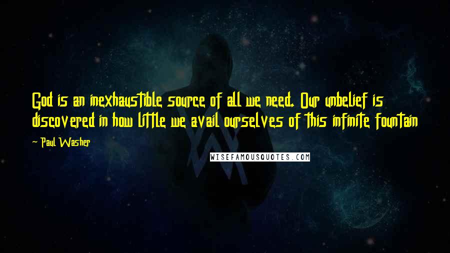 Paul Washer Quotes: God is an inexhaustible source of all we need. Our unbelief is discovered in how little we avail ourselves of this infinite fountain