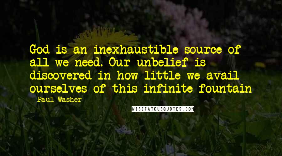 Paul Washer Quotes: God is an inexhaustible source of all we need. Our unbelief is discovered in how little we avail ourselves of this infinite fountain