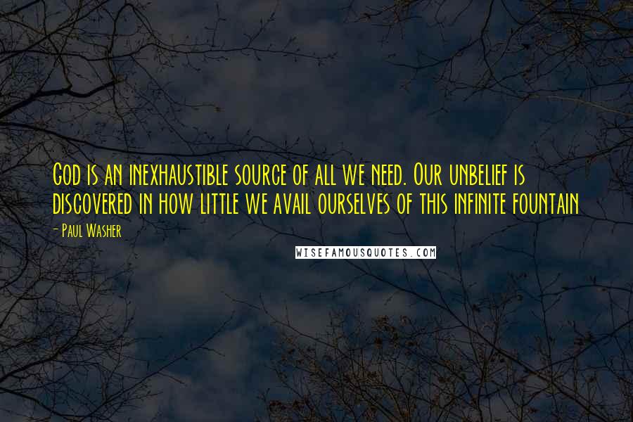 Paul Washer Quotes: God is an inexhaustible source of all we need. Our unbelief is discovered in how little we avail ourselves of this infinite fountain