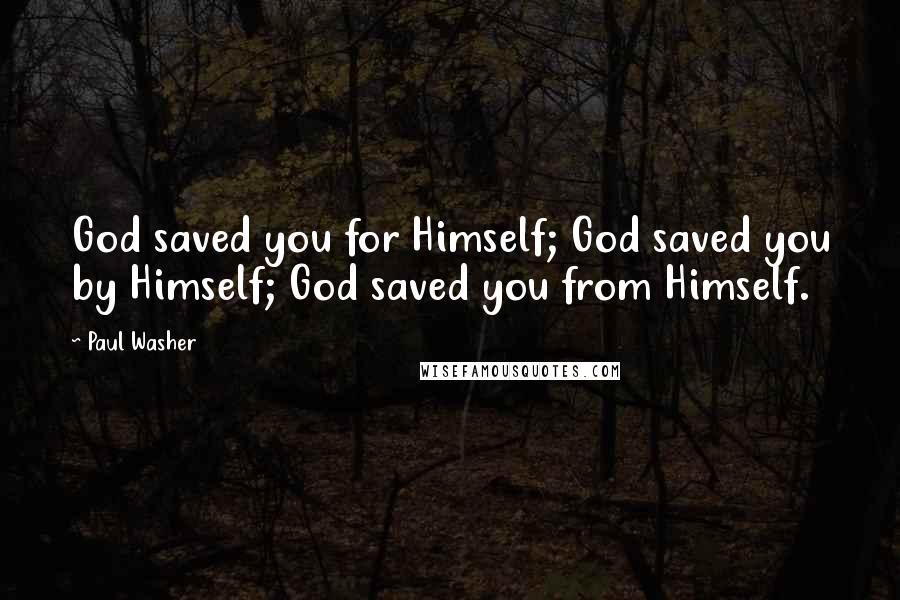 Paul Washer Quotes: God saved you for Himself; God saved you by Himself; God saved you from Himself.