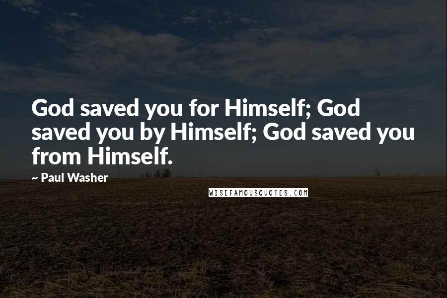 Paul Washer Quotes: God saved you for Himself; God saved you by Himself; God saved you from Himself.