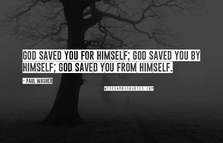 Paul Washer Quotes: God saved you for Himself; God saved you by Himself; God saved you from Himself.