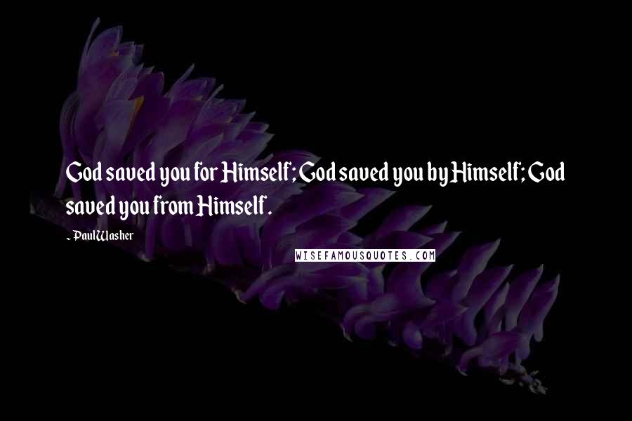 Paul Washer Quotes: God saved you for Himself; God saved you by Himself; God saved you from Himself.