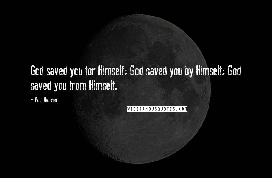 Paul Washer Quotes: God saved you for Himself; God saved you by Himself; God saved you from Himself.