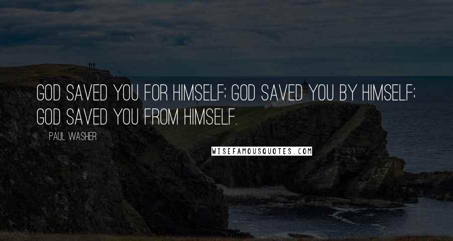 Paul Washer Quotes: God saved you for Himself; God saved you by Himself; God saved you from Himself.