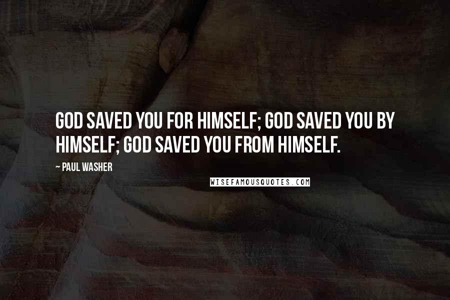 Paul Washer Quotes: God saved you for Himself; God saved you by Himself; God saved you from Himself.