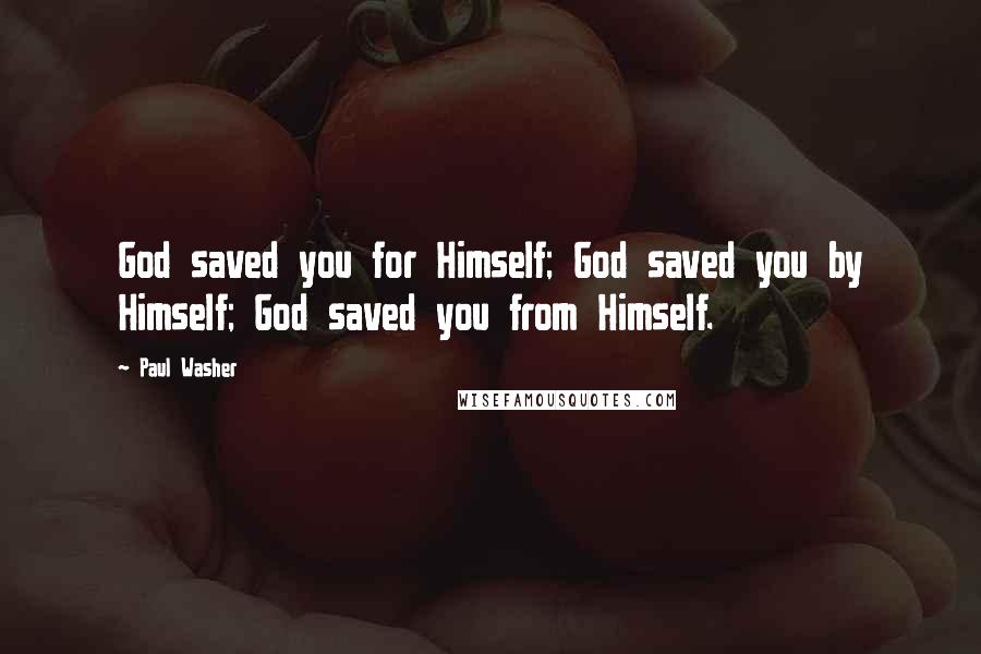 Paul Washer Quotes: God saved you for Himself; God saved you by Himself; God saved you from Himself.