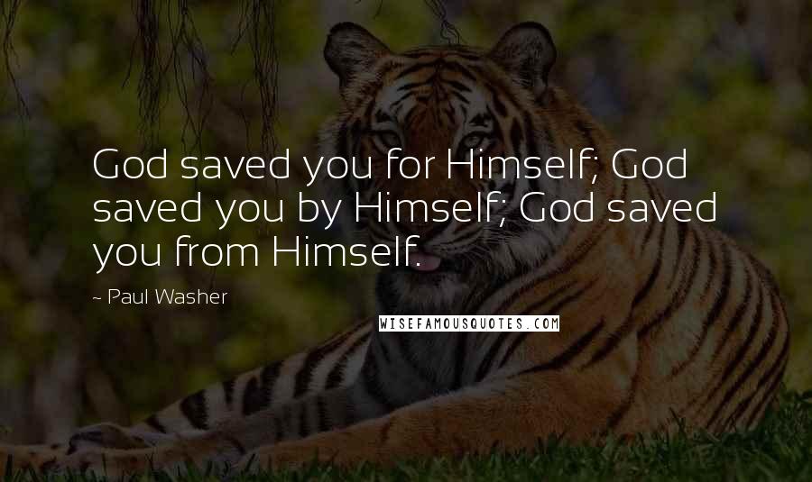 Paul Washer Quotes: God saved you for Himself; God saved you by Himself; God saved you from Himself.