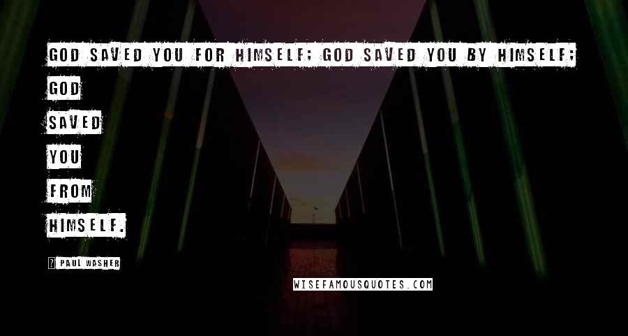 Paul Washer Quotes: God saved you for Himself; God saved you by Himself; God saved you from Himself.