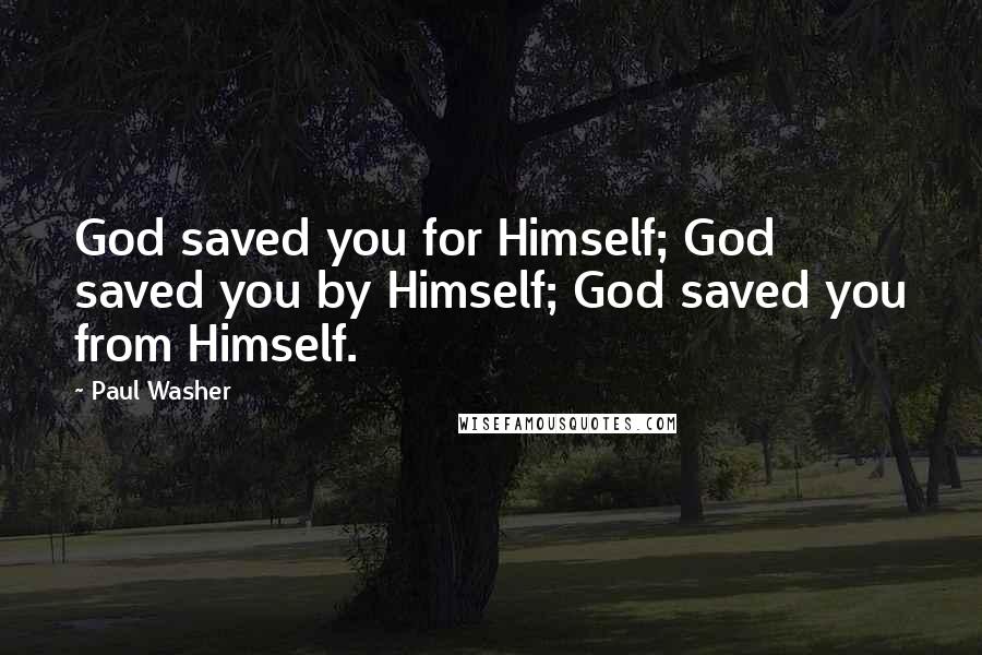 Paul Washer Quotes: God saved you for Himself; God saved you by Himself; God saved you from Himself.